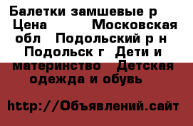 Балетки замшевые р.35 › Цена ­ 300 - Московская обл., Подольский р-н, Подольск г. Дети и материнство » Детская одежда и обувь   